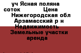 уч.Ясная поляна 10 соток 700 000 › Цена ­ 700 000 - Нижегородская обл., Арзамасский р-н Недвижимость » Земельные участки аренда   
